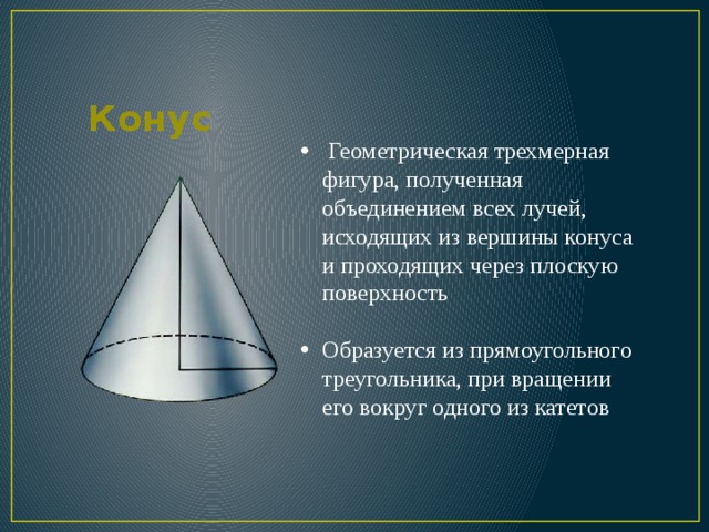 Конус  Геометрическая трехмерная фигура, полученная объединением всех лучей, исходящих из вершины конуса и проходящих через плоскую поверхность Образуется из прямоугольного треугольника, при вращении его вокруг одного из катетов