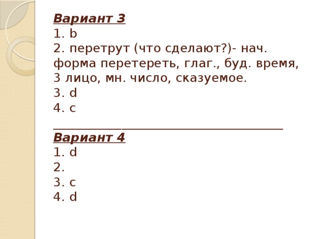Вариант 3  1. b  2. перетрут (что сделают?)- нач. форма перетереть, глаг., буд. время, 3 лицо, мн. число, сказуемое.  3. d  4. c  _____________________________________  Вариант 4  1. d  2.  3. c  4. d