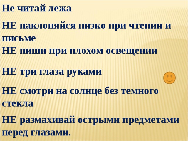 Не читай лежа НЕ наклоняйся низко при чтении и письме НЕ пиши при плохом освещении НЕ три глаза руками НЕ смотри на солнце без темного стекла НЕ размахивай острыми предметами перед глазами.