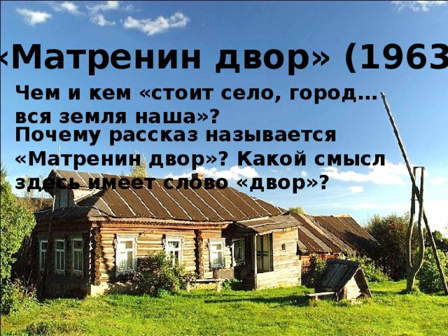 «Матренин двор» (1963 г.) Чем и кем «стоит село, город… вся земля наша»? Почему рассказ называется «Матренин двор»? Какой смысл здесь имеет слово «двор»?