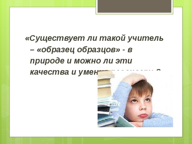 «Существует ли такой учитель – «образец образцов» - в природе и можно ли эти качества и умения развивать?»