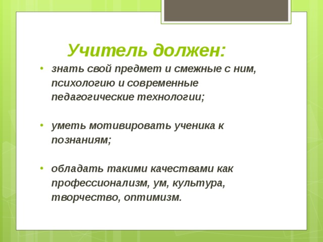 Учитель должен:   знать свой предмет и смежные с ним, психологию и современные педагогические технологии;  уметь мотивировать ученика к познаниям;