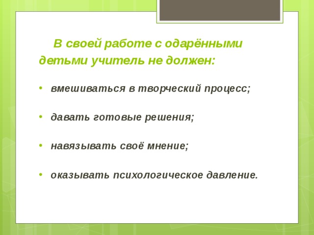 В своей работе с одарёнными детьми учитель не должен:   вмешиваться в творческий процесс;  давать готовые решения;  навязывать своё мнение;