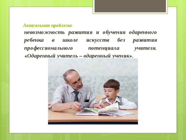 Актуальная проблема : невозможность развития и обучения одаренного ребенка в школе искусств без развития профессионального потенциала учителя. «Одаренный учитель – одаренный ученик».