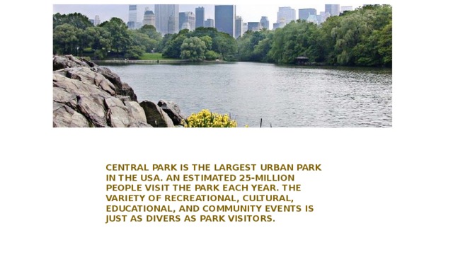 Central Park is the largest urban park in the USA. An estimated 25-million people visit the Park Each year. The variety of recreational, cultural, educational, and community events is just As divers as Park visitors.
