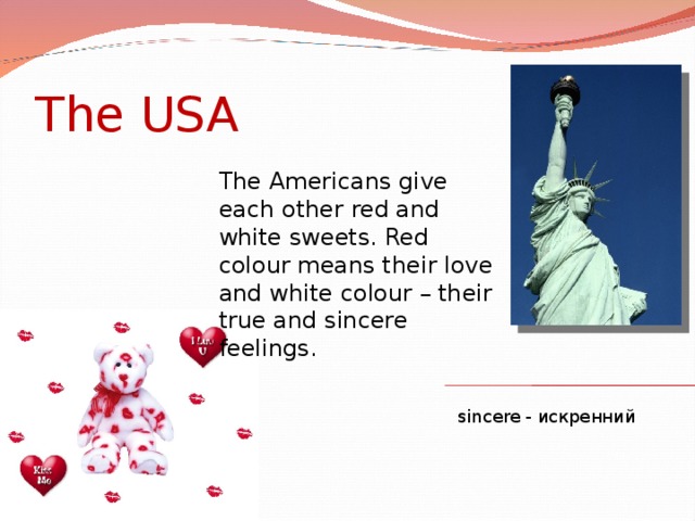The USA The Americans give each  other red and white sweets. Red colour means their love and white colour – their true and sincere feelings. sincere - искренний
