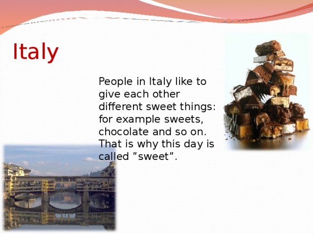 Italy People in Italy like to give each other different sweet things: for example sweets, chocolate and so on. That is why this day is called “sweet”.