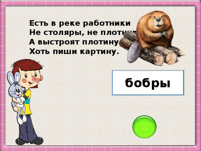 Есть в реке работники Не столяры, не плотники, А выстроят плотину - Хоть пиши картину. бобры