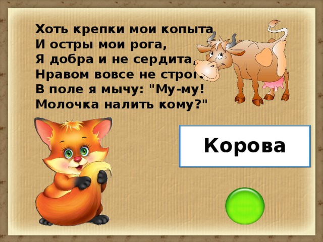 Хоть крепки мои копыта И остры мои рога, Я добра и не сердита, Нравом вовсе не строга. В поле я мычу: 