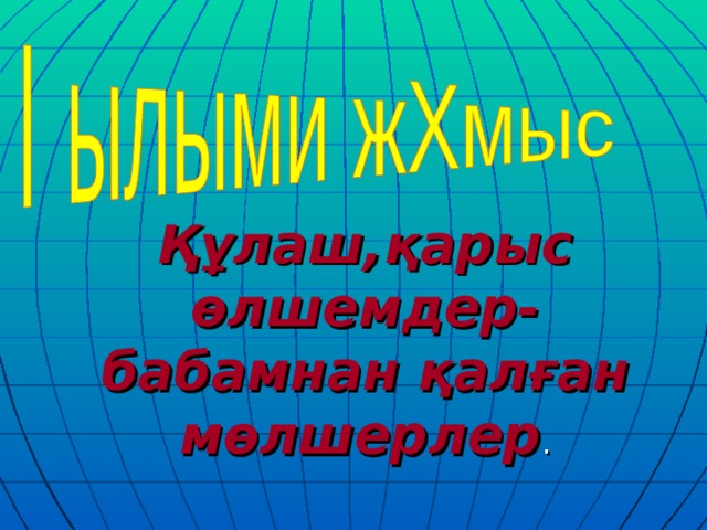 Құлаш,қарыс өлшемдер-бабамнан қалған мөлшерлер .