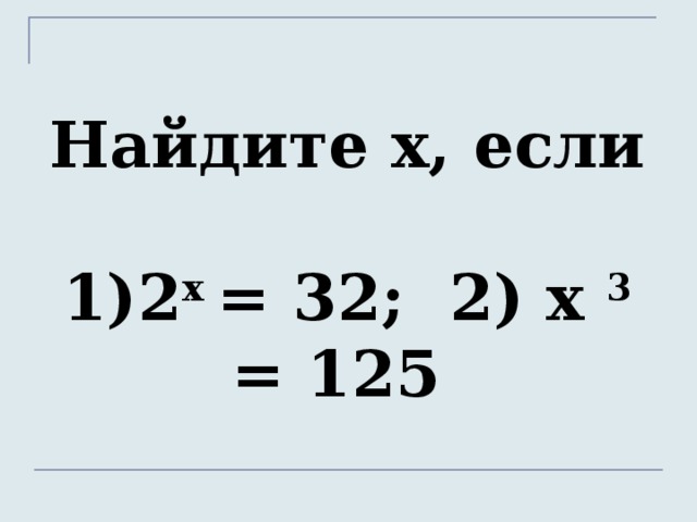 Найдите х, если   1)2 х = 32; 2) х 3 = 125