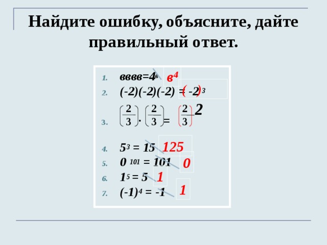 Найдите ошибку, объясните, дайте правильный ответ.   в 4 вввв=4 в (-2)(-2)(-2) = -2 3  ∙ =  5 3 = 15 0  101 = 101 1 5 = 5 (-1) 4 = -1  ( ) 2 2 3 2 3 2 3 125 0 1 1