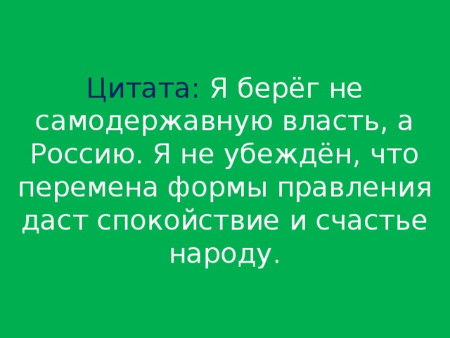 Цитата: Я берёг не самодержавную власть, а Россию. Я не убеждён, что перемена формы правления даст спокойствие и счастье народу.