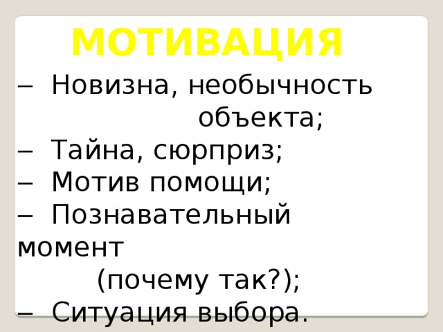 МОТИВАЦИЯ ‒ Новизна, необычность  объекта; ‒ Тайна, сюрприз; ‒ Мотив помощи; ‒ Познавательный момент (почему так?); ‒ Ситуация выбора.