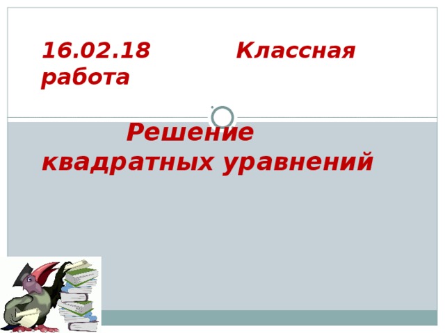 16.02.18  Классная работа    Решение квадратных уравнений