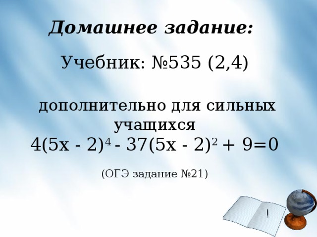 Домашнее задание: Учебник: №535 (2,4)  дополнительно для сильных учащихся  4(5 x - 2) 4 - 37(5 x - 2) 2 + 9=0 (ОГЭ задание №21)