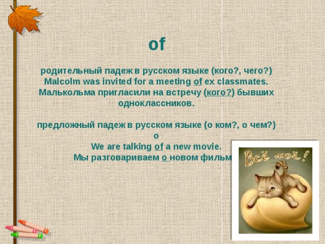 of родительный падеж в русском языке (кого?, чего?) Malcolm was invited for a meeting  of  ex classmates. Малькольма пригласили на встречу ( кого? ) бывших одноклассников.  предложный падеж в русском языке (о ком?, о чем?) o We are talking of  a new movie. Мы разговариваем  о новом фильме.