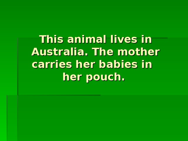 This animal lives in Australia. The mother carries her babies in  her pouch.