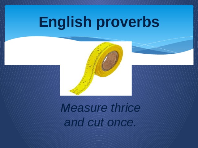 English proverbs Measure thrice and cut once.