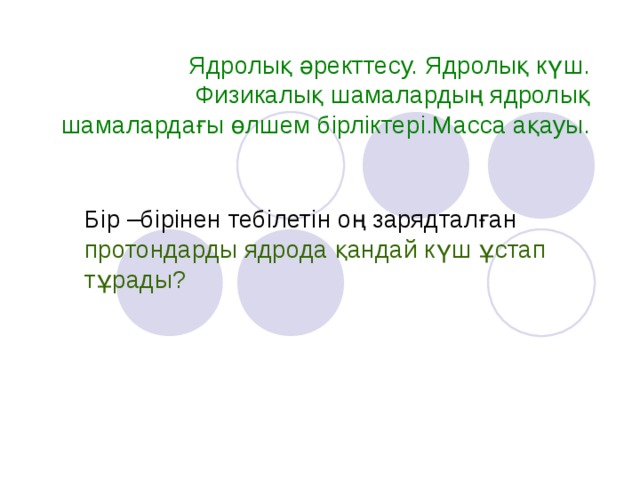 Ядролық әректтесу. Ядролық күш. Физикалық шамалардың ядролық шамалардағы өлшем бірліктері.Масса ақауы. Бір –бірінен тебілетін оң зарядталған протондарды ядрода қандай күш ұстап тұрады?