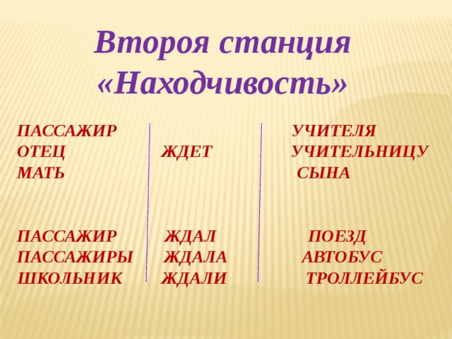 Второя станция «Находчивость» Пассажир учителя Отец ждет учительницу Мать  сына   Пассажир ждал поезд Пассажиры ждала автобус Школьник ждали троллейбус