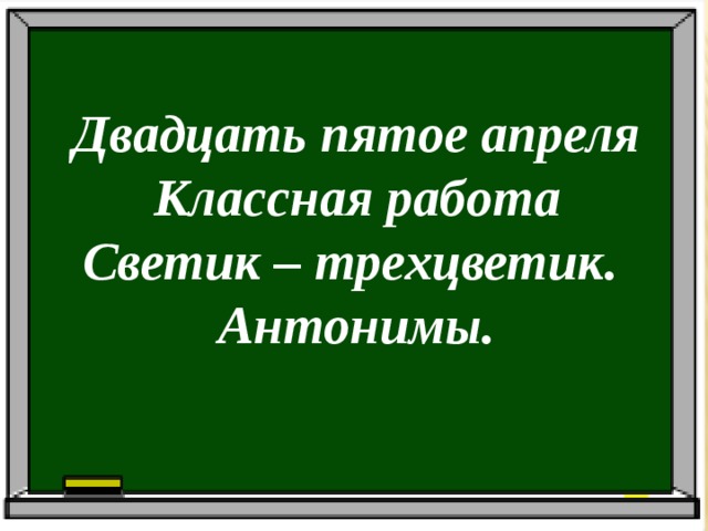 Двадцать пятое апреля Классная работа Светик – трехцветик. Антонимы.