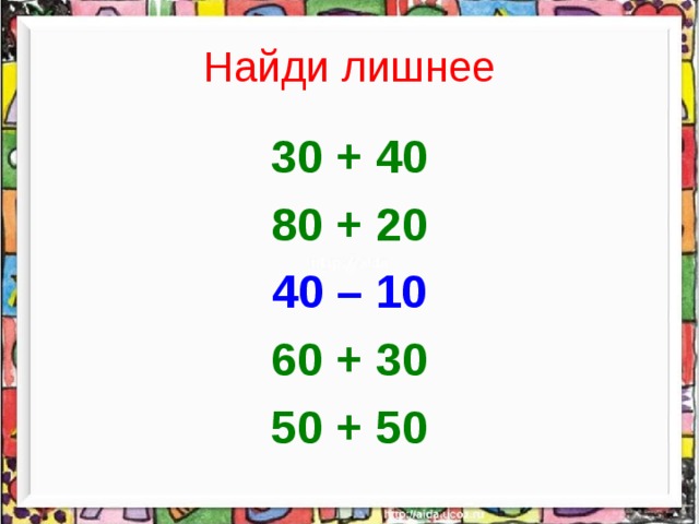 Найди лишнее 30 + 40 80 + 20 40 – 10 60 + 30 50 + 50