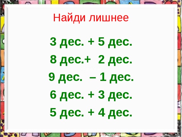 Найди лишнее 3 дес. + 5 дес. 8 дес.+ 2 дес. 9 дес. – 1 дес. 6 дес. + 3 дес. 5 дес. + 4 дес.