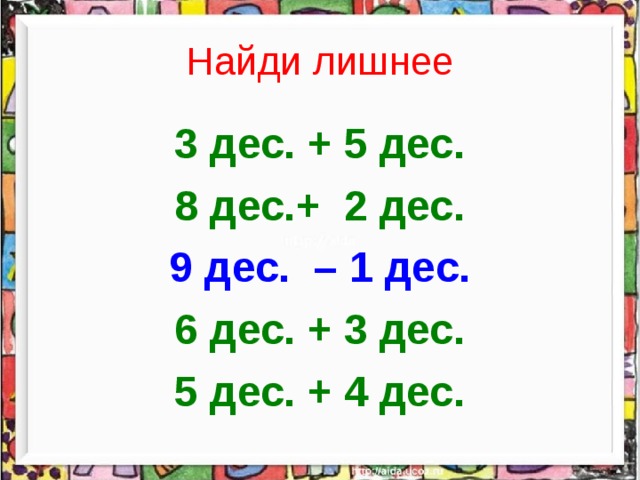 Найди лишнее 3 дес. + 5 дес. 8 дес.+ 2 дес. 9 дес. – 1 дес. 6 дес. + 3 дес. 5 дес. + 4 дес.