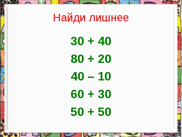 Найди лишнее 30 + 40 80 + 20 40 – 10 60 + 30 50 + 50