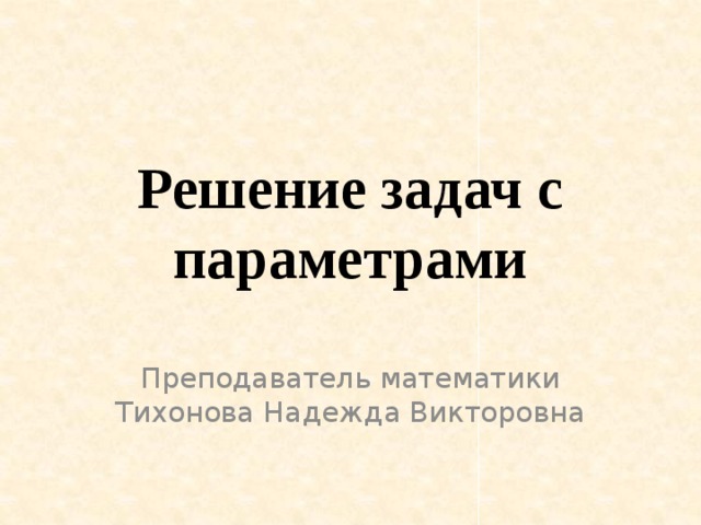 Решение задач с параметрами Преподаватель математики Тихонова Надежда Викторовна