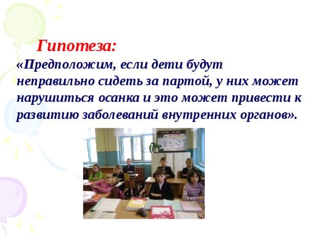 Гипотеза: «Предположим, если дети будут неправильно сидеть за партой, у них может нарушиться осанка и это может привести к развитию заболеваний внутренних органов».