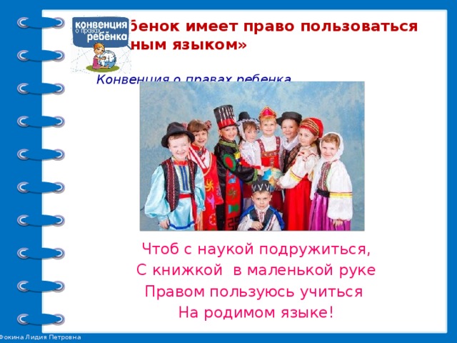 «Ребенок имеет право пользоваться  родным языком»   Конвенция о правах ребенка.  Ч. 1. Ст. 30   Чтоб с наукой подружиться, С книжкой в маленькой руке Правом пользуюсь учиться На родимом языке!