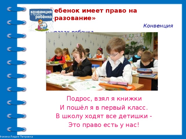 «Ребенок имеет право на образование»   Конвенция о правах ребенка.  Ч. 1. Ст. 28    Подрос, взял я книжки И пошёл я в первый класс. В школу ходят все детишки - Это право есть у нас!