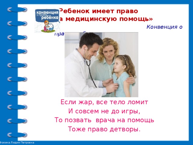 «Ребенок имеет право  на медицинскую помощь»   Конвенция о правах ребенка.  Ч. 1. Ст. 24   Если жар, все тело ломит И совсем не до игры, То позвать врача на помощь Тоже право детворы.