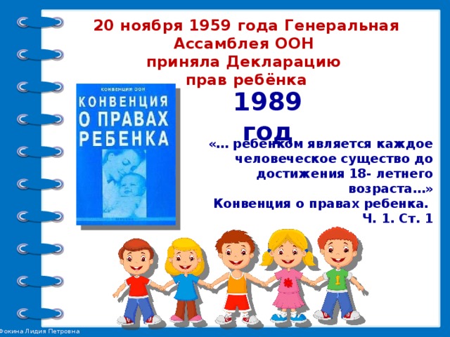 20 ноября 1959 года Генеральная Ассамблея ООН  приняла Декларацию  прав ребёнка   1989 год «… ребенком является каждое человеческое существо до достижения 18- летнего возраста…» Конвенция о правах ребенка.  Ч. 1. Ст. 1