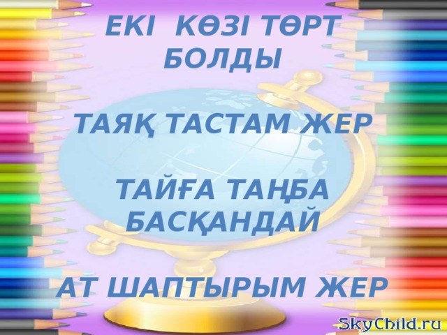 Екі көзі төрт болды  Таяқ тастам жер  Тайға таңба басқандай  Ат шаптырым жер  Құлақтүру