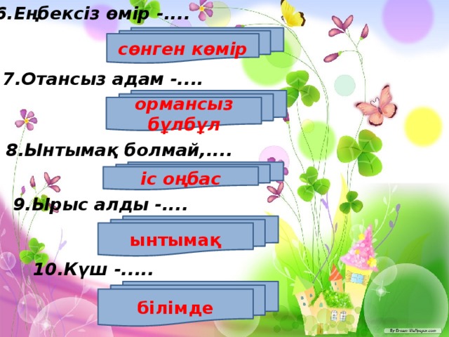 6.Еңбексіз өмір -.... сөнген көмір 7.Отансыз адам -.... ормансыз бұлбұл 8.Ынтымақ болмай,.... іс оңбас 9.Ырыс алды -.... ынтымақ 10.Күш -..... білімде