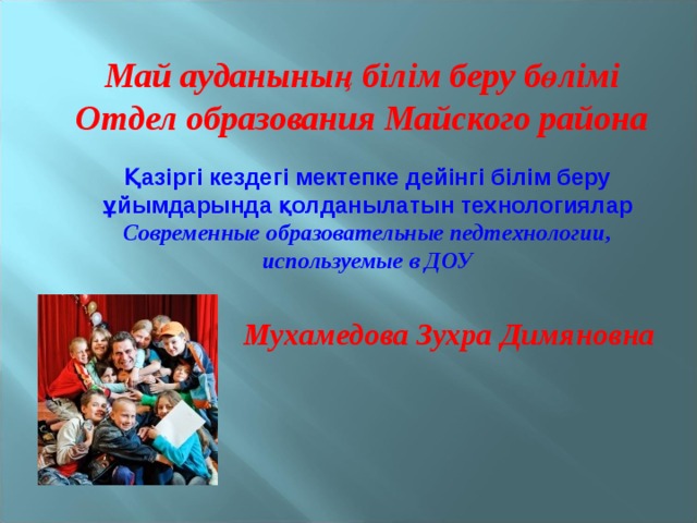 Май ауданының білім беру бөлімі Отдел образования Майского района Қазіргі кездегі мектепке дейінгі білім беру ұйымдарында қолданылатын технологиялар Современные образовательные педтехнологии, используемые в ДОУ Мухамедова Зухра Димяновна