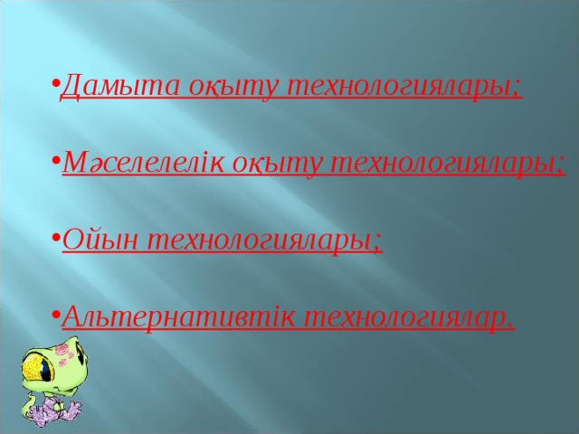 Дамыта оқыту технологиялары;  Мәселелелік оқыту технологиялары;  Ойын технологиялары;  Альтернативтік технологиялар.