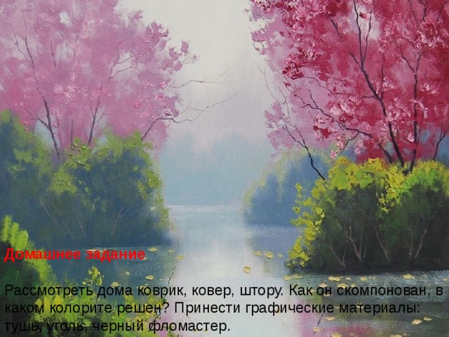 Домашнее задание Рассмотреть дома коврик, ковер, штору. Как он скомпонован, в каком колорите решен? Принести графические материалы: тушь, уголь, черный фломастер.
