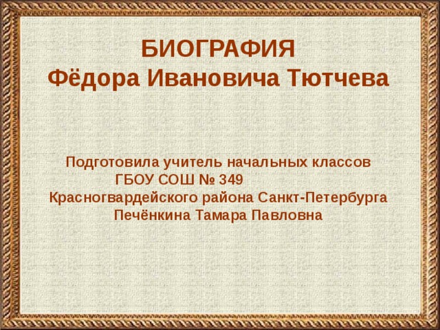 БИОГРАФИЯ Фёдора Ивановича Тютчева Подготовила учитель начальных классов ГБОУ СОШ № 349 Красногвардейского района Санкт-Петербурга Печёнкина Тамара Павловна