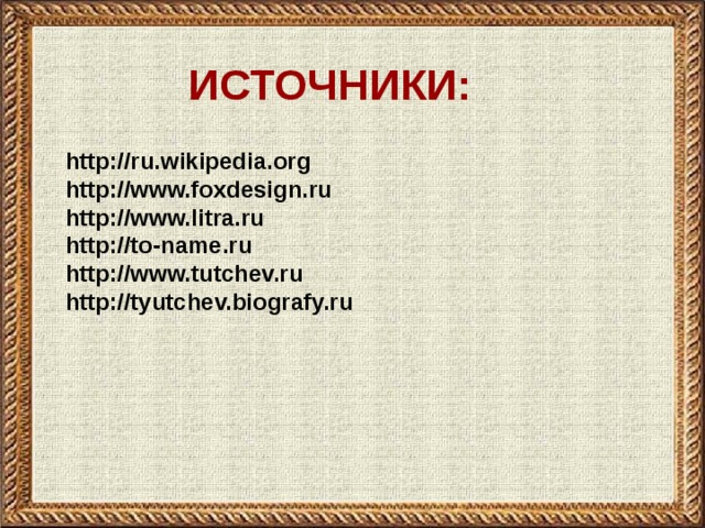 ИСТОЧНИКИ: http://ru.wikipedia.org http://www.foxdesign.ru http://www.litra.ru http://to-name.ru http://www.tutchev.ru http://tyutchev.biografy.ru