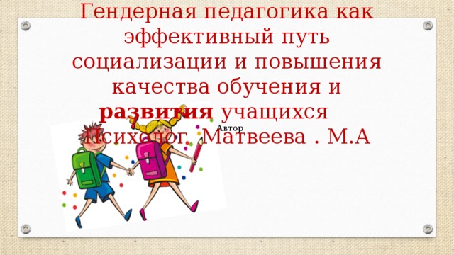 Гендерная педагогика как эффективный путь социализации и повышения качества обучения и развития учащихся Психолог Матвеева . М.А Автор