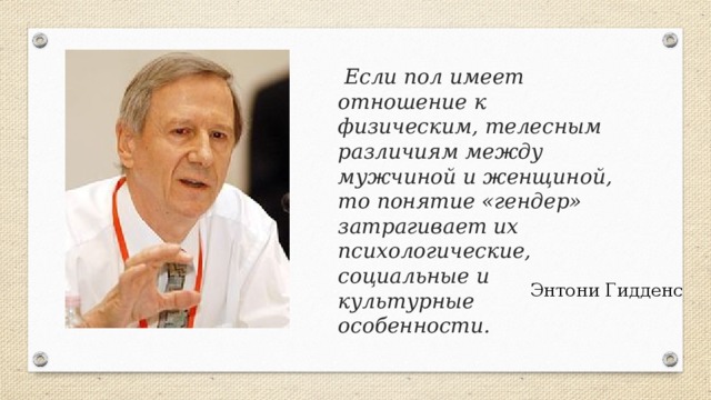 Если пол имеет отношение к физическим, телесным различиям между мужчиной и женщиной, то понятие «гендер» затрагивает их психологические, социальные и культурные особенности. Энтони Гидденс