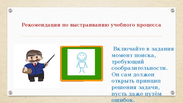 Рекомендации по выстраиванию учебного процесса    Включайте в задания момент поиска, требующий сообразительности. Он сам должен открыть принцип решения задачи, пусть даже путём ошибок.
