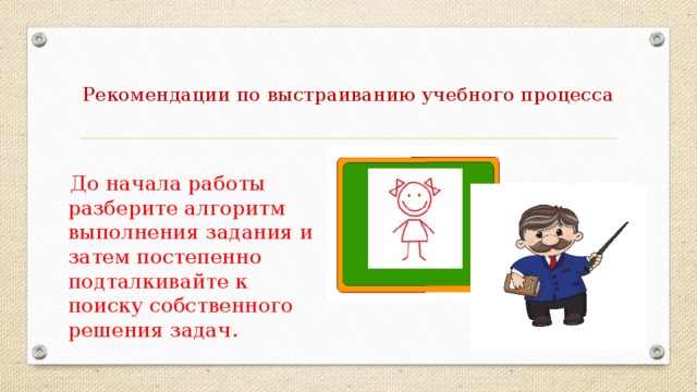 Рекомендации по выстраиванию учебного процесса    До начала работы разберите алгоритм выполнения задания и затем постепенно подталкивайте к поиску собственного решения задач.