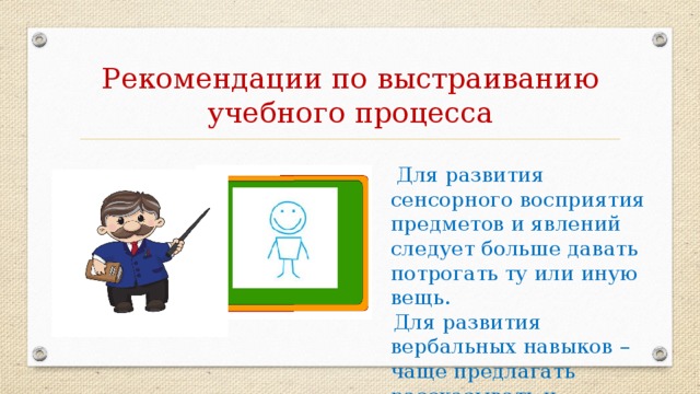 Рекомендации по выстраиванию учебного процесса  Для развития сенсорного восприятия предметов и явлений следует больше давать потрогать ту или иную вещь.  Для развития вербальных навыков – чаще предлагать рассказывать и выдумывать.