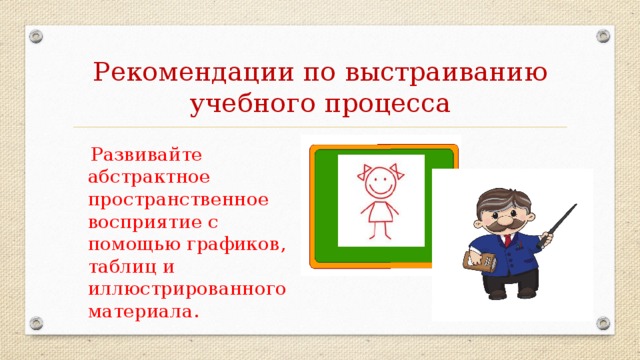 Рекомендации по выстраиванию учебного процесса  Развивайте абстрактное пространственное восприятие с помощью графиков, таблиц и иллюстрированного материала.
