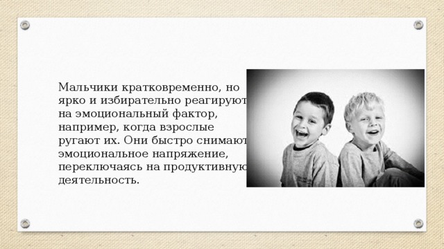 Мальчики кратковременно, но ярко и избирательно реагируют на эмоциональный фактор, например, когда взрослые ругают их. Они быстро снимают эмоциональное напряжение, переключаясь на продуктивную деятельность.